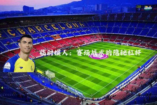 临时换人：赛场战术的隐秘杠杆