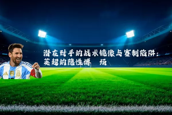 潜在对手的战术镜像与赛制陷阱：英超的隐性博弈场