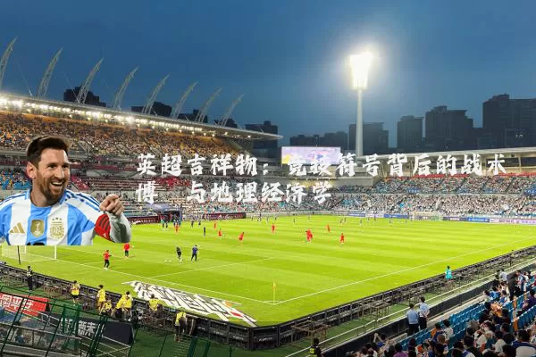 英超吉祥物：竞技符号背后的战术博弈与地理经济学