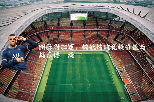 洲际附加赛：被低估的竞技价值与战术博弈场