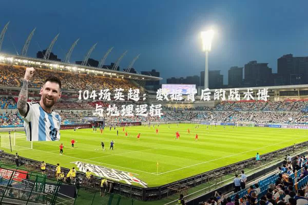 104场英超：数据背后的战术博弈与地理逻辑