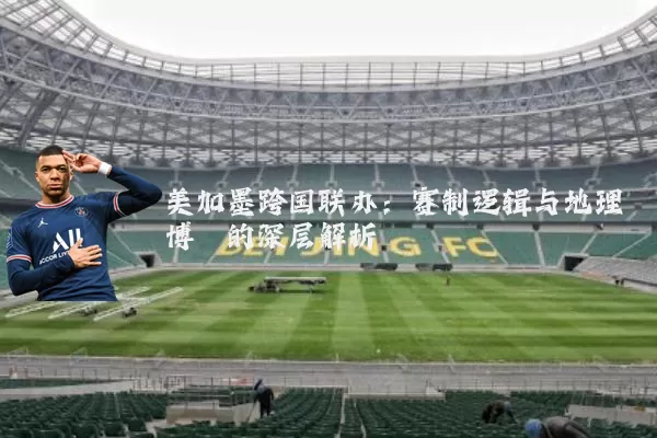 美加墨跨国联办:赛制逻辑与地理博弈的深层解析