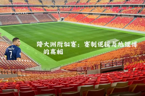 跨大洲附加赛：赛制逻辑与地理博弈的真相