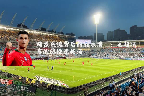 购票系统背后的战术博弈：英超联赛的隐性竞技场