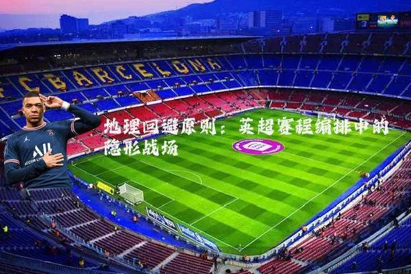 地理回避原则:英超赛程编排中的隐形战场