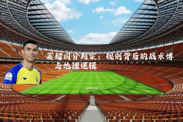 英超同分判定:规则背后的战术博弈与地理逻辑