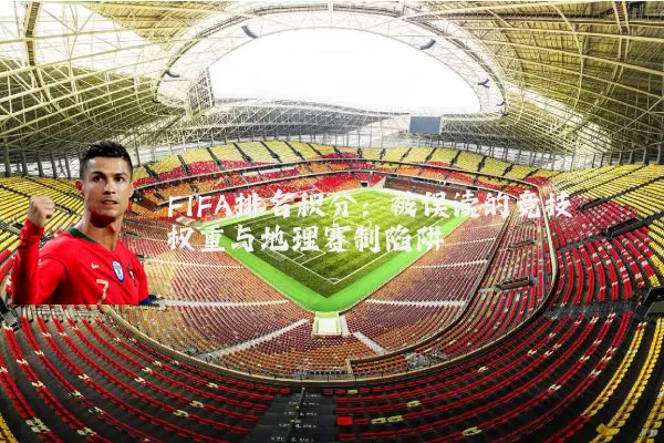FIFA排名积分:被误读的竞技权重与地理赛制陷阱