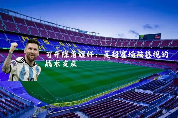 可升降角旗杆:英超赛场被忽视的战术支点
