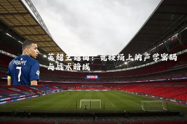 英超主题曲：竞技场上的声学密码与战术暗线